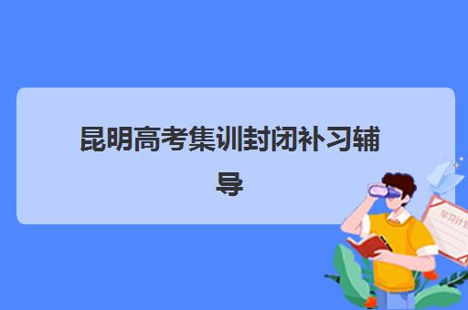 昆明高考集训封闭补习辅导培训机构哪家好一点？2025年最新权威排名、择校指南与成功案例深度解析