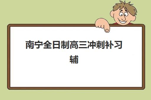 南宁全日制高三冲刺补习辅导机构哪个比较好？2025年最新排名榜单与择校全攻略