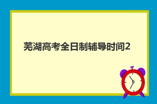 芜湖高考全日制辅导时间2025具体时间如何安排？最新各机构课程表解读、报名节点与备考规划全指南