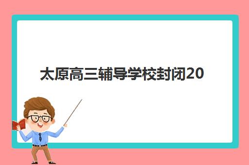 太原高三辅导学校封闭2025年分数线是多少？最新入学标准、各机构分数要求与择校指南全解析