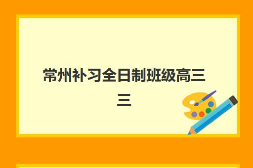 常州补习全日制班级高三三大公办机构特色对比：2025年师资、课程、费用全方位解析与择校指南