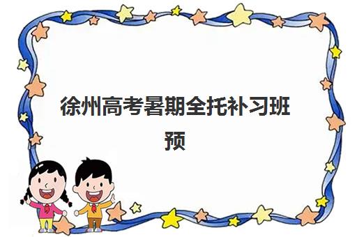 徐州高考暑期全托补习班预报名费用多少钱？2025年最新收费标准、报名流程与择校全攻略