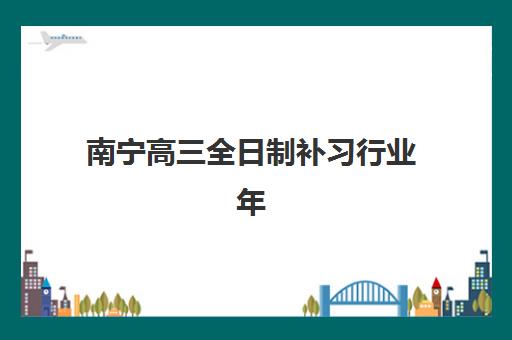 南宁高三全日制补习行业年度头部机构公示如何查询最权威？2025年TOP5榜单、各校特色与择校指南