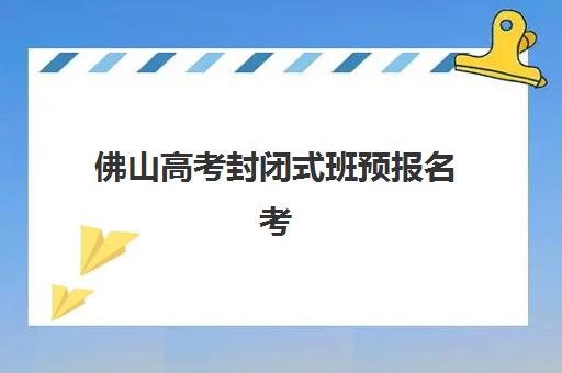 佛山高考封闭式班预报名考点有哪些专业？2025年最新专业目录与科学选择全攻略指南