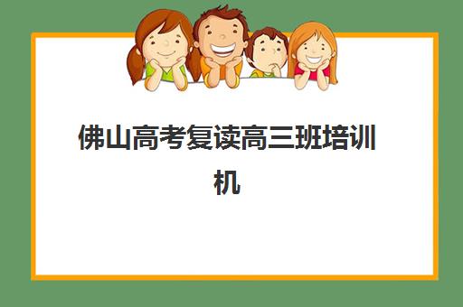 佛山高考复读高三班培训机构哪家好一点？2025年最新十大机构权威排名与择校全攻略