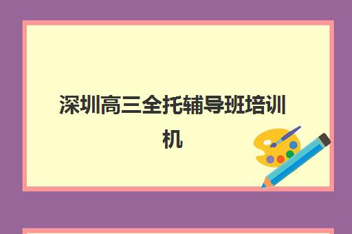 深圳高三全托辅导班培训机构哪个更好一点？2025年最新排名、择校标准与成功案例全解析