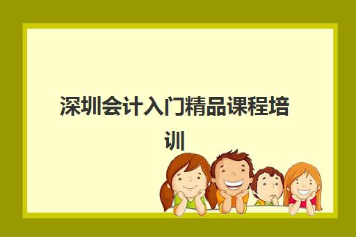 深圳会计入门精品课程培训机构有哪些学校好？2025年最新排名前十权威榜单与择校全攻略