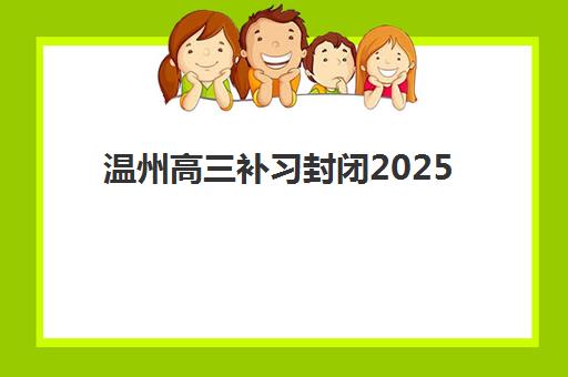 温州高三补习封闭2025报名时间表如何安排？最新招生日程、机构选择与备考全攻略