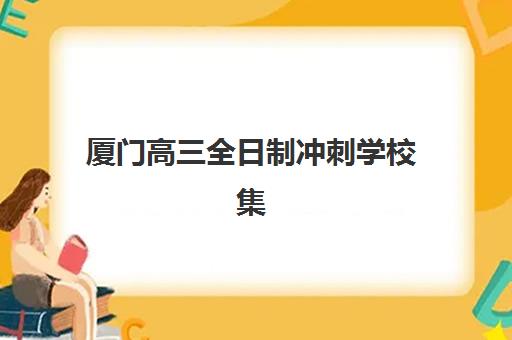 厦门高三全日制冲刺学校集训营哪个比较好？2025年最新权威排名前十、各校特色解析与科学择校全指南