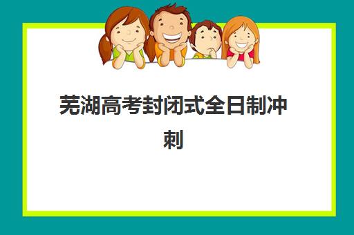 芜湖高考封闭式全日制冲刺班报名时间及流程安排表如何规划？2025年最新时间节点、报名步骤与择校指南全解析