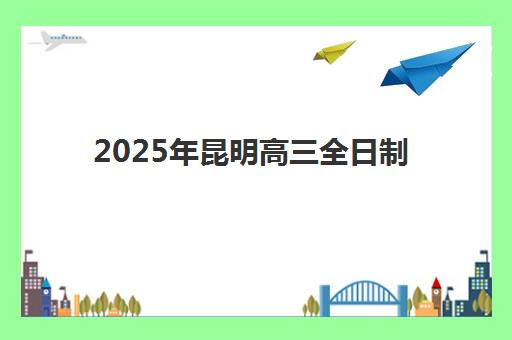 2025年昆明高三全日制培训机构排名情况如何？各学校录取分数线要求详解与科学择校全攻略