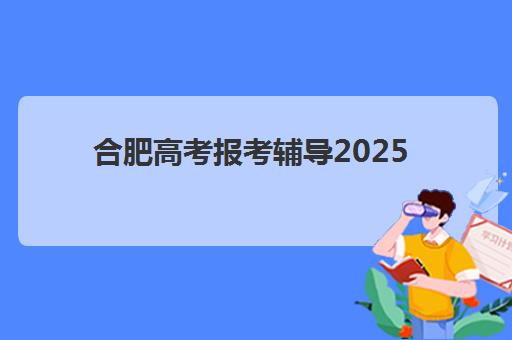 合肥高考报考辅导2025年时间是多少？最新官方时间轴、教育局活动日程与科学择校策略深度解读