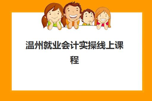 温州就业会计实操线上课程什么时候报名考试啊？2025年最新报名时间表与备考全攻略