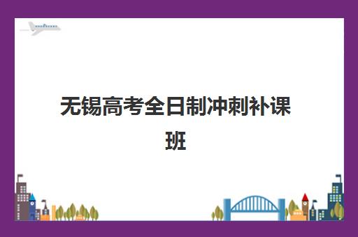无锡高考全日制冲刺补课班培训机构有哪些地方好？2025年最新排名、择校指南与避坑全攻略