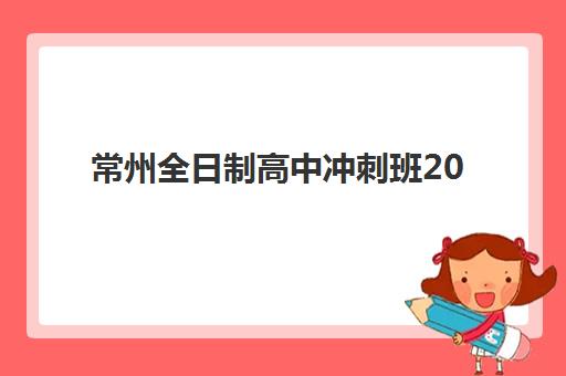 常州全日制高中冲刺班2025年报名情况如何？最新报名时间表、资格要求、操作流程及高口碑机构选择全指南