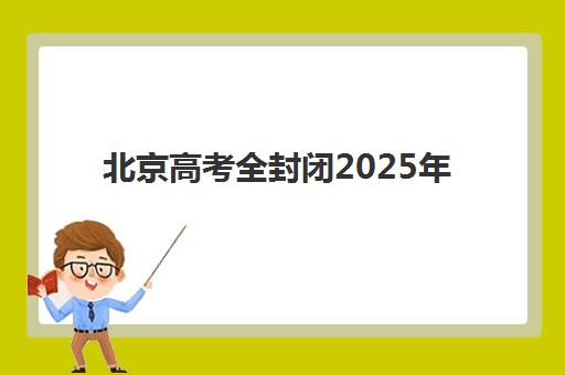 北京高考全封闭2025年时间是多少？最新时间表解读、备考规划与全程指南