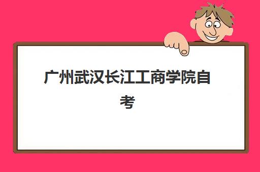 广州武汉长江工商学院自考大专学历垂直领域TOP10如何选？2025年最新排名、择校指南与5大黄金准则