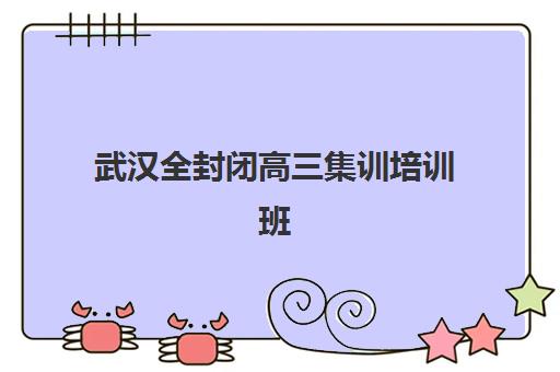 武汉全封闭高三集训培训班哪个最好一点？2025年最新权威排名榜单与科学择校全攻略指南