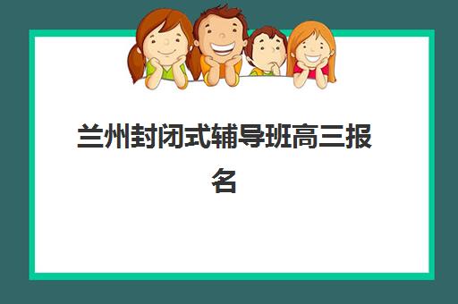 兰州封闭式辅导班高三报名2025报名时间如何安排？最新时间表、报名流程与择校全指南