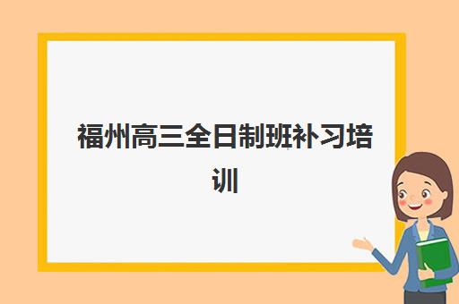 福州高三全日制班补习培训机构哪家口碑比较好？2025年最新十大机构权威排名、择校标准与用户反馈深度解析