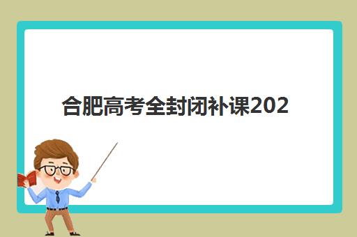 合肥高考全封闭补课2025报名时间表如何安排？最新各校报名节点、流程详解与择校全指南