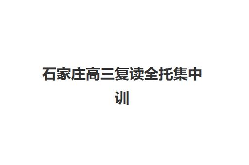 石家庄高三复读全托集中训练营有哪些学校？2025年权威TOP5榜单解析、科学择校指南与成功备考策略