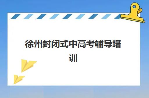 徐州封闭式中高考辅导培训机构哪家好一点?2025年最新评测与选择指南 徐州封闭式中高考辅导培训机构哪家好一点?2025年最新评测与选择指南