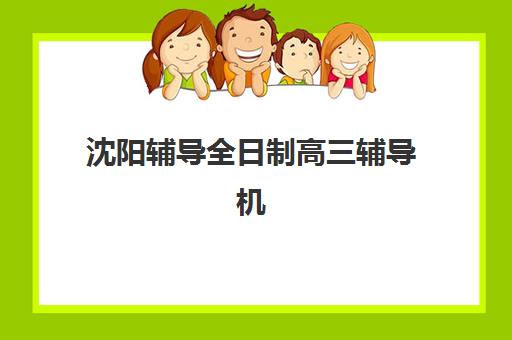 沈阳辅导全日制高三辅导机构有哪些学校？2025年十大优选榜单、课程特色与科学择校全攻略