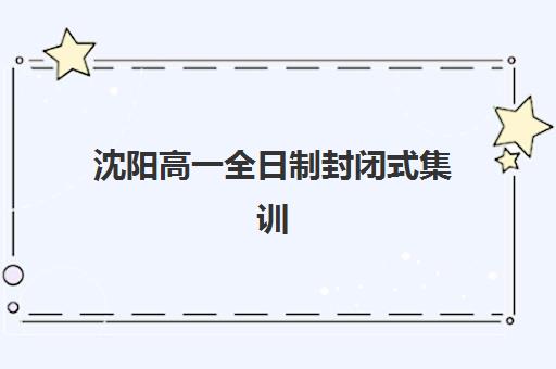 沈阳高一全日制封闭式集训什么时候报名考试啊？2025年最新时间表与择校全攻略