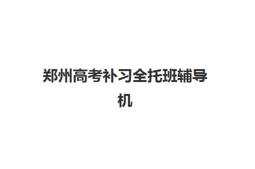 郑州高考补习全托班辅导机构有哪些地方好？2025年最新权威排名、选择技巧与避坑全攻略