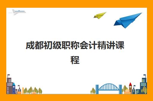 成都初级职称会计精讲课程辅导学校哪家好一点？2023年最新排名、择校指南与备考全攻略