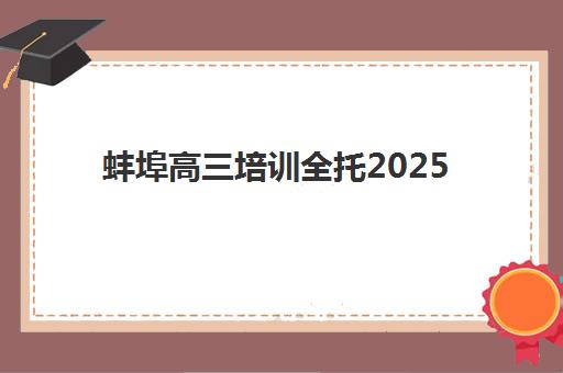 蚌埠高三培训全托2025辅导班哪个好？2025年最新权威排名、择校技巧与成功经验全解析