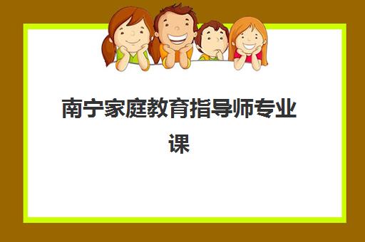 南宁家庭教育指导师专业课程机构用户口碑白皮书如何查询？2025年最新权威数据与择校全攻略