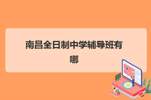 南昌全日制中学辅导班有哪些学校可以报？2025年最新权威推荐名单详情、报名流程步骤与科学择校全指南
