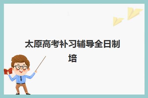 太原高考补习辅导全日制培训基地有哪些地方可选？2025年最新校区分布地图与科学择校全攻略指南