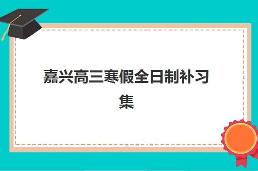嘉兴高三寒假全日制补习集训营排名榜单公布如何查询？2025年权威排名解析与择校指南