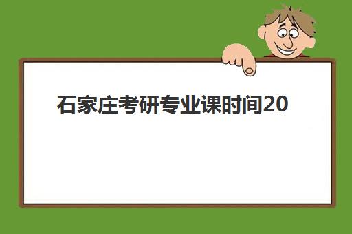 石家庄考研专业课时间2025具体时间如何安排？最新考试日程与备考全攻略