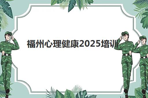 福州心理健康2025培训机构前十名如何选择？最新权威排名、课程性价比分析与科学择校全攻略