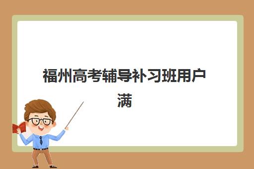 福州高考辅导补习班用户满意度标杆机构如何选择？2025年最新排名、择校标准与成功案例深度解析