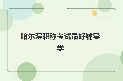 哈尔滨职称考试最好辅导学校排名如何查询？2025年权威榜单、机构对比与择校全攻略