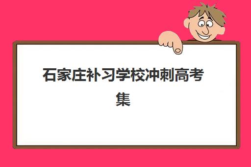 石家庄补习学校冲刺高考集训营排名前十名如何选？2025年十大机构实力对比与择校指南