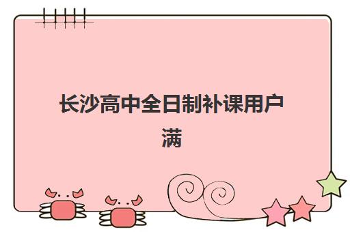 长沙高中全日制补课用户满意度标杆机构如何选择？2025年最新排名前十、各校特色与科学择校全指南