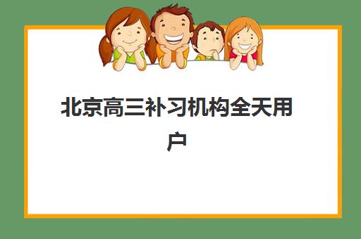 北京高三补习机构全天用户推荐度TOP3如何查询？最新权威榜单、择校技巧与成功案例全解析