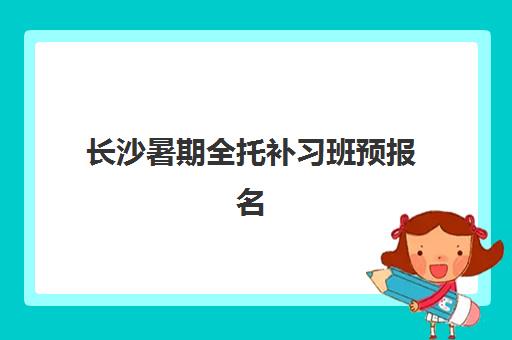 长沙暑期全托补习班预报名费用多少钱?2025年最新收费标准与省钱攻略 长沙暑期全托补习班预报名费用多少钱?2025年最新收费标准与省钱攻略