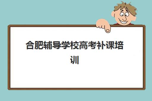 合肥辅导学校高考补课培训班多少钱一个月？2025年最新收费标准、班型对比与性价比选择全攻略