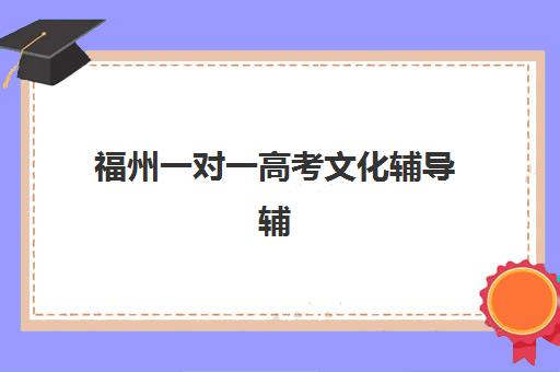 福州一对一高考文化辅导辅导班有哪些学校招生？2025年最新招生名单详情、报名流程与择校技巧全攻略