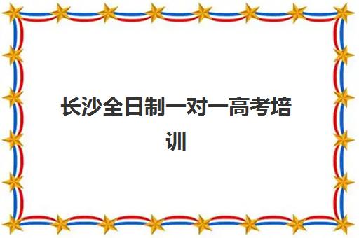 长沙全日制一对一高考培训培训机构哪个比较好一点?2025年最新排名、择校标准与报班全流程指南 长沙全日制一对一高考培训培训机构哪个比较好一点?2025年最新排名、择校标准与报班全流程指南