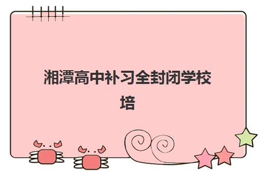 湘潭高中补习全封闭学校培训机构哪个好一点？2025年最新Top5排名、费用解析与5大择校黄金准则