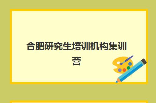 合肥研究生培训机构集训营暑期辅导机构哪家强些？2025年最新实力排名、各校特色与科学择校全攻略