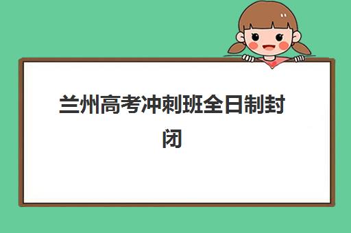 兰州高考冲刺班全日制封闭式培训机构哪个比较好一点？2025年权威排名、评估标准与科学择校全指南